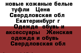 новые кожаные белые туфли › Цена ­ 900 - Свердловская обл., Екатеринбург г. Одежда, обувь и аксессуары » Женская одежда и обувь   . Свердловская обл.